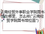 云南经贸外事职业学院图书馆在哪里，怎么样("云南经贸学院图书馆位置")