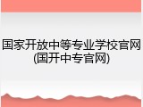 国家开放中等专业学校官网(国开中专官网)