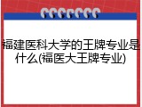 福建医科大学的王牌专业是什么(福医大王牌专业)