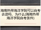 海南热带海洋学院可以自考去读吗，为什么(海南热带海洋学院自考条件)