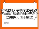 安徽医科大学临床医学院如何申请在读间的创业无息贷款(安医大创业贷款)