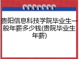 贵阳信息科技学院毕业生一般年薪多少钱(贵院毕业生年薪)