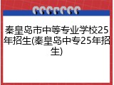 秦皇岛市中等专业学校25年招生(秦皇岛中专25年招生)
