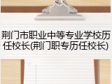 荆门市职业中等专业学校历任校长(荆门职专历任校长)
