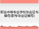 职业中等专业学校毕业证书编号(职专毕业证编号)