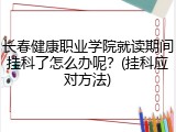 长春健康职业学院就读期间挂科了怎么办呢？(挂科应对方法)