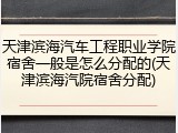天津滨海汽车工程职业学院宿舍一般是怎么分配的(天津滨海汽院宿舍分配)