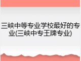 三峡中等专业学校最好的专业(三峡中专王牌专业)