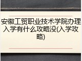 安徽工贸职业技术学院办理入学有什么攻略没(入学攻略)