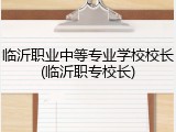 临沂职业中等专业学校校长(临沂职专校长)