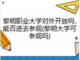 黎明职业大学对外开放吗，能否进去参观(黎明大学可参观吗)