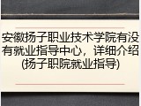 安徽扬子职业技术学院有没有就业指导中心，详细介绍(扬子职院就业指导)