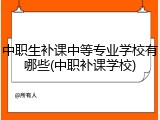中职生补课中等专业学校有哪些(中职补课学校)