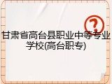 甘肃省高台县职业中等专业学校(高台职专)