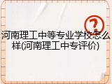 河南理工中等专业学校怎么样(河南理工中专评价)