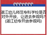 湛江幼儿师范专科学校是否对外开放，让进去参观吗？(湛江幼专开放参观吗)