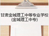 甘肃金城理工中等专业学校(金城理工中专)
