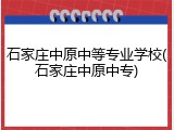 石家庄中原中等专业学校(石家庄中原中专)
