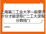上海第二工业大学一般要多少分才能录取("二工大录取分数线")