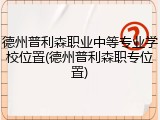 德州普利森职业中等专业学校位置(德州普利森职专位置)