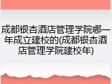 成都银杏酒店管理学院哪一年成立建校的(成都银杏酒店管理学院建校年)