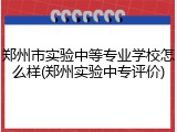 郑州市实验中等专业学校怎么样(郑州实验中专评价)