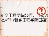 新乡工程学院如何，口碑怎么样？(新乡工程学院口碑)
