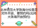 北京师范大学珠海分校是否对外开放，要预约吗(北师大珠海开放预约)