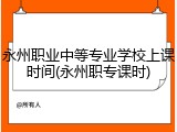 永州职业中等专业学校上课时间(永州职专课时)