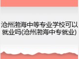 沧州渤海中等专业学校可以就业吗(沧州渤海中专就业)