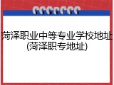 菏泽职业中等专业学校地址(菏泽职专地址)