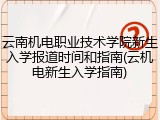 云南机电职业技术学院新生入学报道时间和指南(云机电新生入学指南)