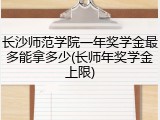 长沙师范学院一年奖学金最多能拿多少(长师年奖学金上限)