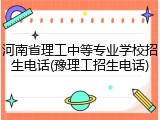 河南省理工中等专业学校招生电话(豫理工招生电话)
