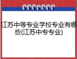 江苏中等专业学校专业有哪些(江苏中专专业)