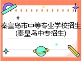 秦皇岛市中等专业学校招生(秦皇岛中专招生)