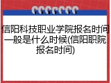 信阳科技职业学院报名时间一般是什么时候(信阳职院报名时间)