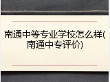 南通中等专业学校怎么样(南通中专评价)