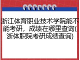 浙江体育职业技术学院能不能考研，成绩在哪里查询(浙体职院考研成绩查询)