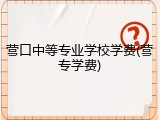 营口中等专业学校学费(营专学费)