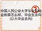 中国人民公安大学毕业后就业前景怎么样，毕业生去向(公大毕业去向)