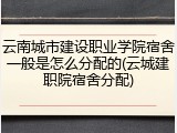 云南城市建设职业学院宿舍一般是怎么分配的(云城建职院宿舍分配)