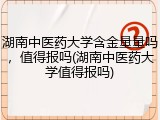 湖南中医药大学含金量量吗，值得报吗(湖南中医药大学值得报吗)