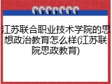 江苏联合职业技术学院的思想政治教育怎么样(江苏联院思政教育)