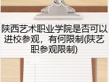 陕西艺术职业学院是否可以进校参观，有何限制(陕艺职参观限制)