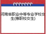 河南省职业中等专业学校女生(豫职校女生)