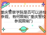 重庆警察学院是否可以进校参观，有何限制("重庆警校参观限制")