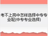 考不上高中怎样选择中专专业呢(中专专业选择)