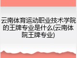 云南体育运动职业技术学院的王牌专业是什么(云南体院王牌专业)