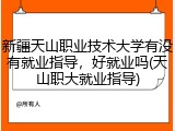 新疆天山职业技术大学有没有就业指导，好就业吗(天山职大就业指导)